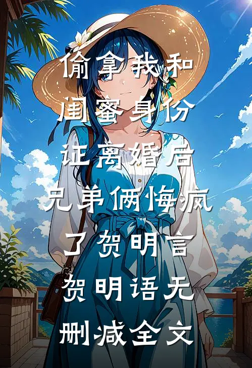 偷拿我和闺蜜身份证离婚后，兄弟俩悔疯了贺明言贺明语无删减全文