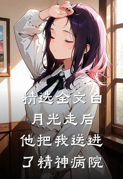 精选全文白月光走后，他把我送进了精神病院