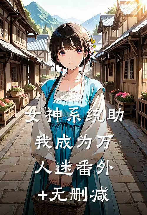 女神系统助我成为万人迷番外+无删减