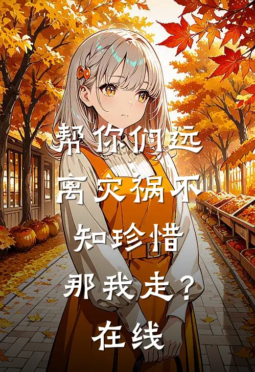 帮你们远离灾祸不知珍惜,那我走?在线