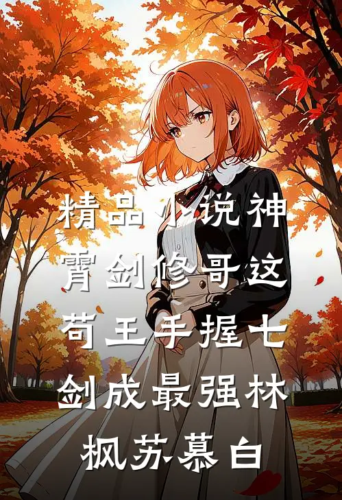 精品小说神霄剑修哥这苟王手握七剑成最强(林枫苏慕白)