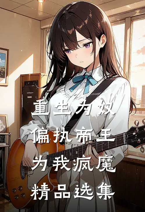 重生为奴,偏执帝王为我疯魔精品选集免费阅读