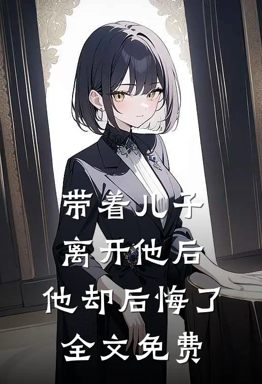 带着儿子离开他后,他却后悔了全文免费