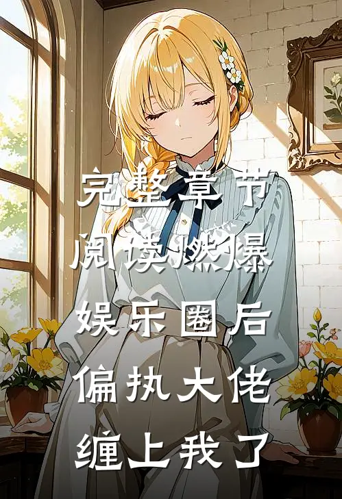 完整章节阅读燃爆娱乐圈后，偏执大佬缠上我了