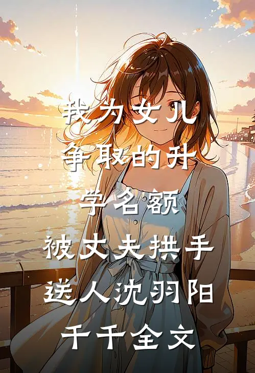 我为女儿争取的升学名额，被丈夫拱手送人沈羽阳千千全文