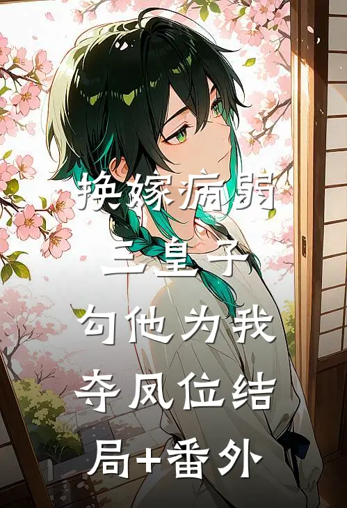 换嫁病弱三皇子，勾他为我夺凤位结局+番外