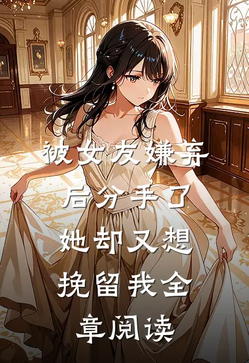被女友嫌弃后分手了,她却又想挽留我全章阅读免费
