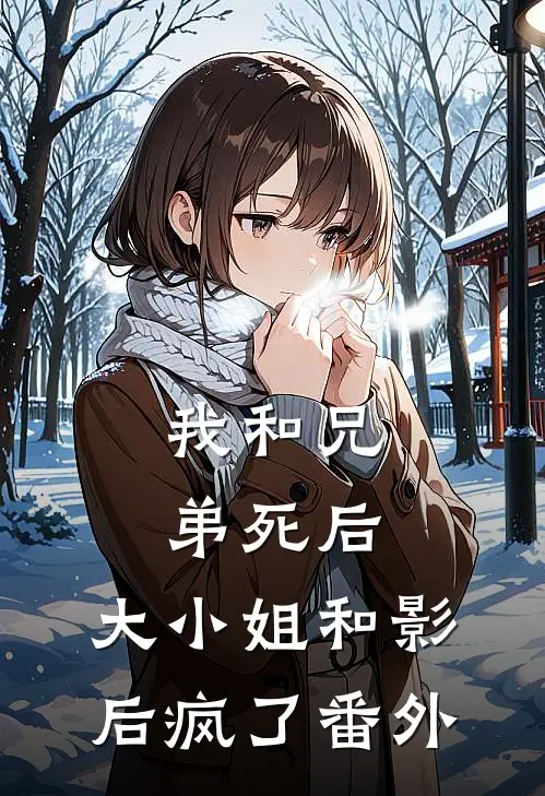 我和兄弟死后,大小姐和影后疯了 番外免费阅读