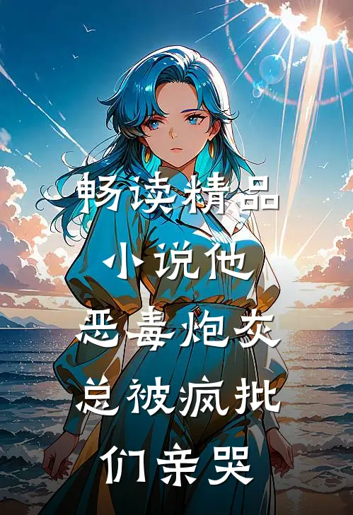 畅读精品小说他,恶毒炮灰,总被疯批们亲哭