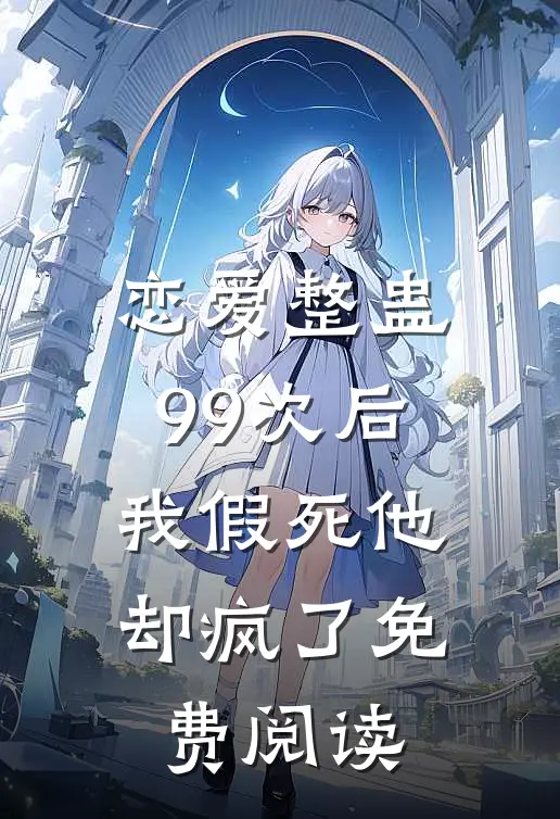 恋爱整蛊99次后,我假死他却疯了免费阅读全文