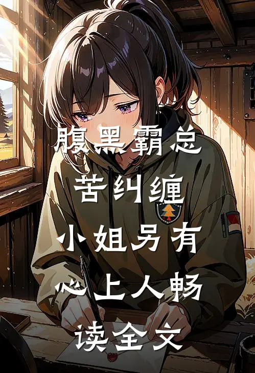 腹黑霸总苦纠缠，小姐另有心上人畅读全文