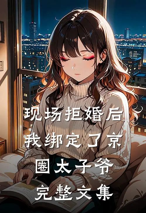 现场拒婚后，我绑定了京圈太子爷完整文集