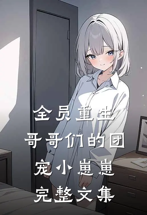全员重生哥哥们的团宠小崽崽完整文集免费阅读