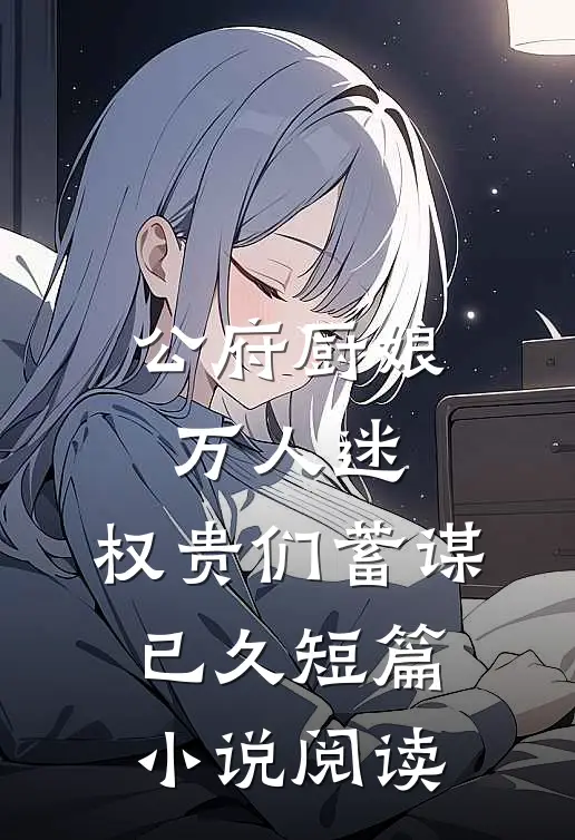 公府厨娘万人迷,权贵们蓄谋已久短篇阅读完整版
