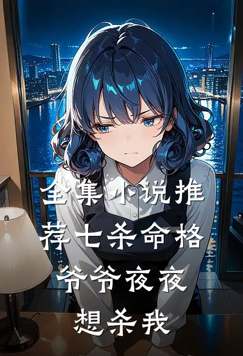 全集推荐七杀命格,爷爷夜夜想杀我免费阅读