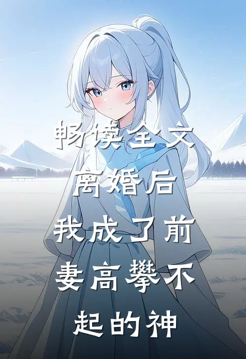 畅读全文离婚后,我成了前妻高攀不起的神豪