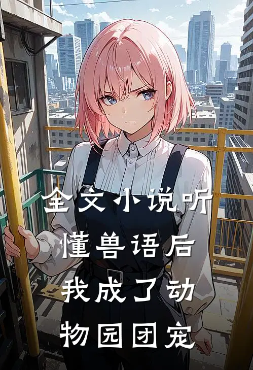全文小说听懂兽语后，我成了动物园团宠