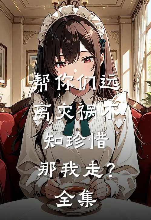 帮你们远离灾祸不知珍惜,那我走?全集免费观看