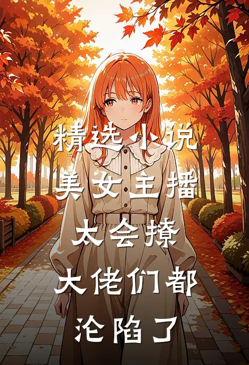 精选美女主播太会撩,大佬们都沦陷了免费阅读