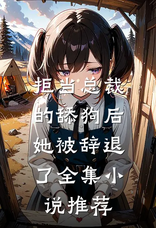 拒当总裁的舔狗后,她被辞退了全集推荐阅读