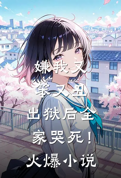 嫌我又笨又丑,出狱后全家哭死!火爆在线阅读