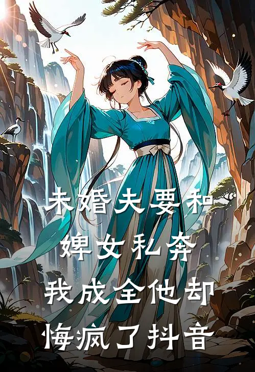 未婚夫要和婢女私奔,我成全他却悔疯了抖音免费阅读