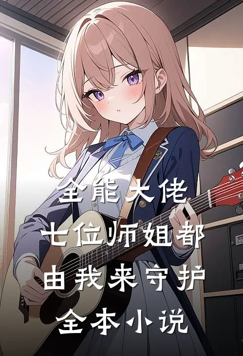 全能大佬七位师姐都由我来守护全本阅读