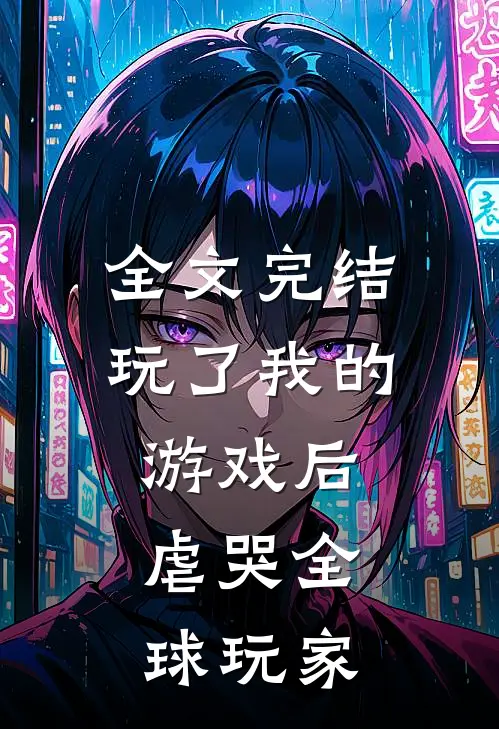 全文完结玩了我的游戏后,虐哭全球玩家的