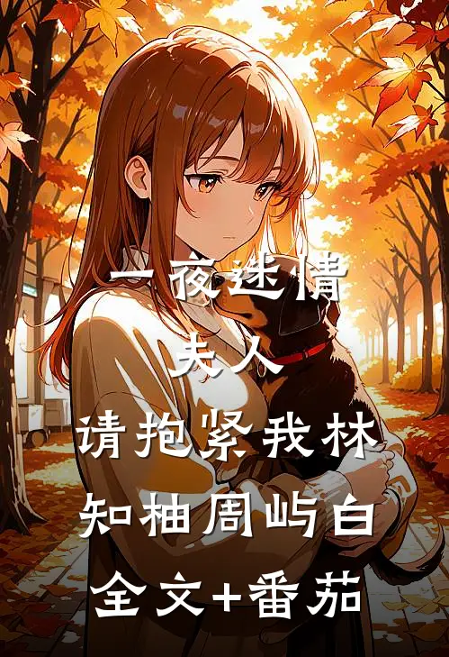 一夜迷情：夫人，请抱紧我林知柚周屿白全文+番茄
