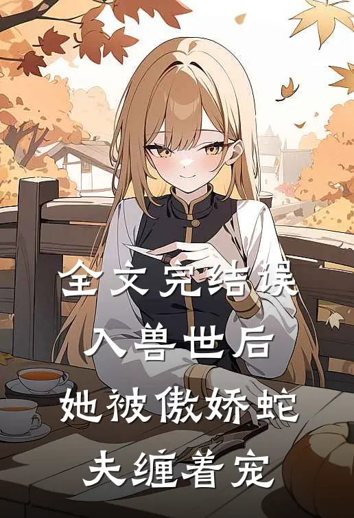 全文完结误入兽世后，她被傲娇蛇夫缠着宠