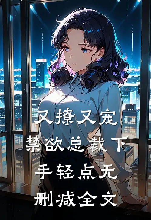 又撩又宠,禁欲总裁下手轻点无删减全文