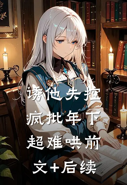 诱他失控，疯批年下超难哄前文+后续