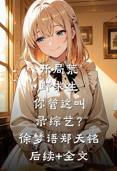 开局荒野求生，你管这叫录综艺？徐梦语郑天铭后续+全文