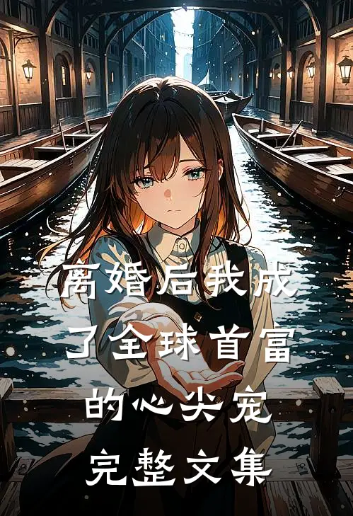 离婚后我成了全球首富的心尖宠完整文集