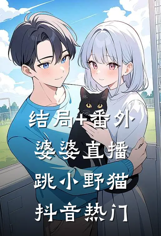 结局+番外婆婆直播跳小野猫抖音热门