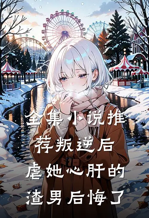 全集小说推荐叛逆后，虐她心肝的渣男后悔了