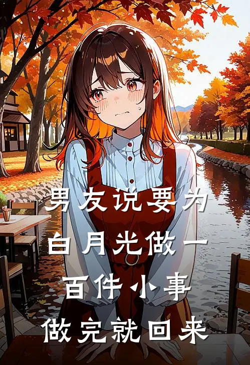 男友说要为白月光做一百件小事,做完就回来找我