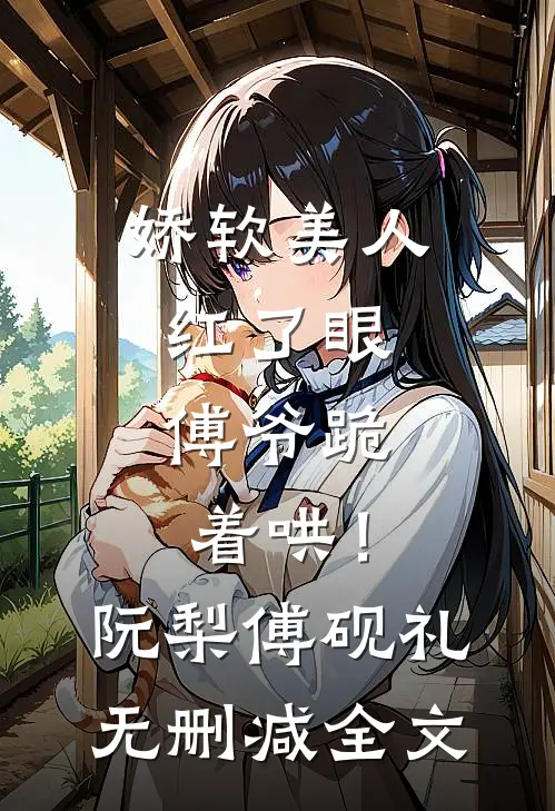 娇软美人红了眼，傅爷跪着哄！阮梨傅砚礼无删减全文