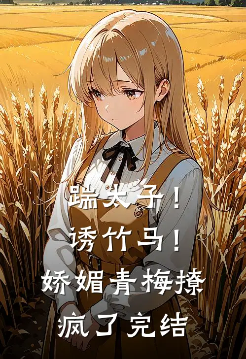 踹太子!诱竹马!娇媚青梅撩疯了完结了吗