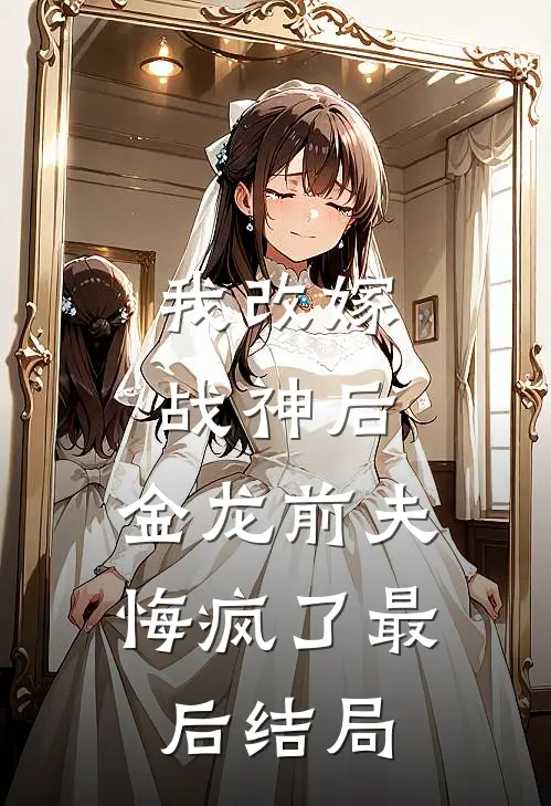 我改嫁战神后,金龙前夫悔疯了最后结局怎么样