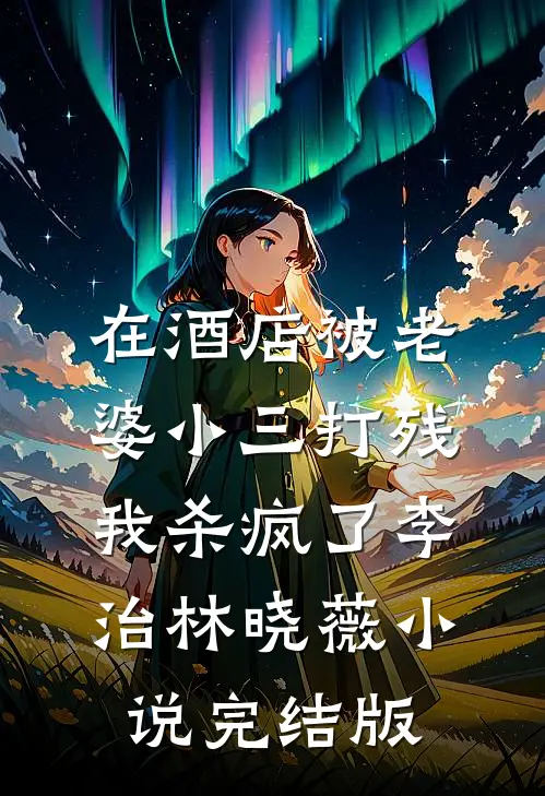 在酒店被老婆小三打残，我杀疯了李治林晓薇小说完结版