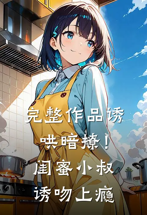 完整作品诱哄暗撩!闺蜜小叔诱吻上瘾免费阅读