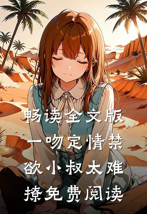 畅读全文版一吻定情禁欲小叔太难撩免费阅读