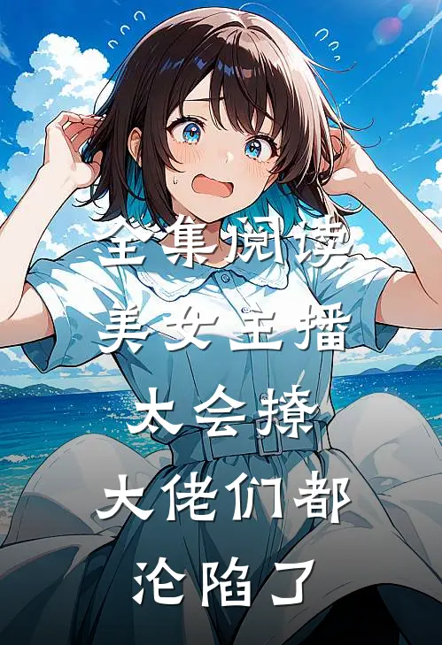 全集阅读美女主播太会撩，大佬们都沦陷了
