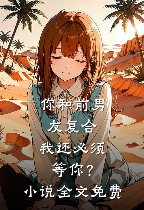 你和前男友复合,我还必须等你?全文免费