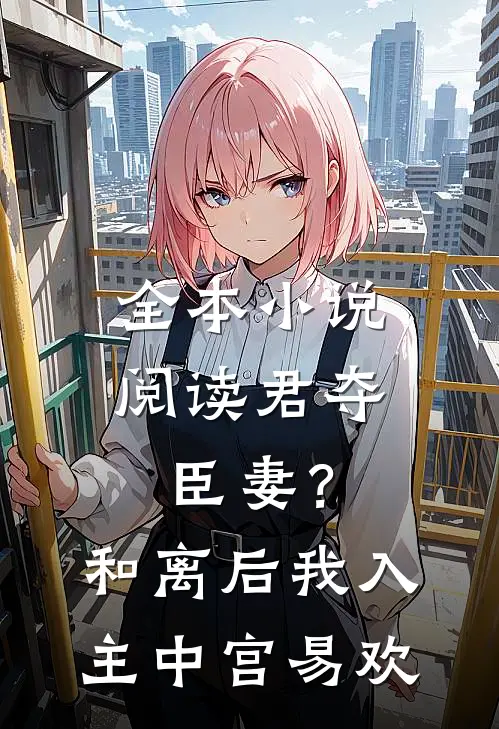 全本小说阅读君夺臣妻？和离后我入主中宫易欢
