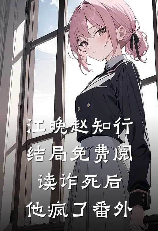 江晚赵知行结局免费阅读诈死后，他疯了番外