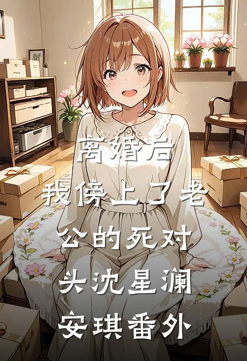 离婚后，我傍上了老公的死对头沈星澜安琪 番外