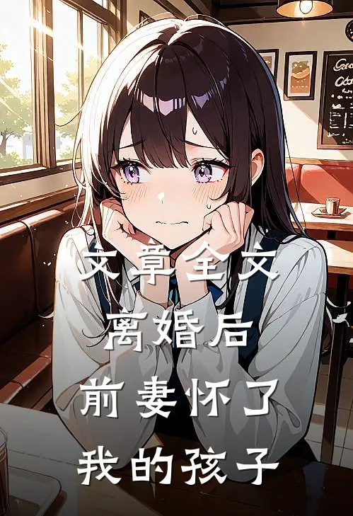 文章全文离婚后，前妻怀了我的孩子