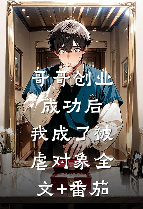 哥哥创业成功后，我成了被虐对象全文+番茄